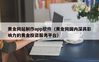 福州黄金网站制作app软件（黄金网国内深具影响力的黄金投资服务平台）
