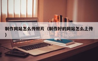 福州制作网站怎么传照片（制作好的网站怎么上传）