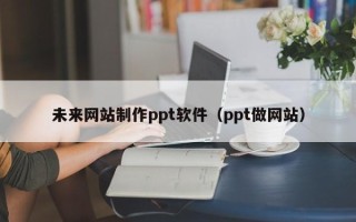 福州未来网站制作ppt软件（ppt做网站）