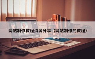 福州网站制作教程资源分享（网站制作的教程）