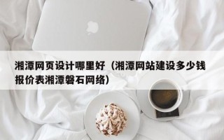 福州湘潭网页设计哪里好（湘潭网站建设多少钱 报价表湘潭磐石网络）