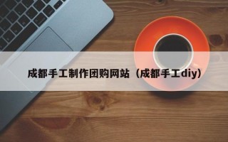 福州成都手工制作团购网站（成都手工diy）