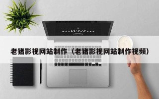 福州老猪影视网站制作（老猪影视网站制作视频）