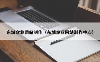 福州东城企业网站制作（东城企业网站制作中心）