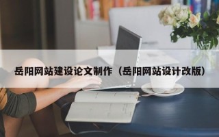 福州岳阳网站建设论文制作（岳阳网站设计改版）