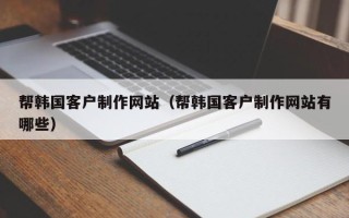 福州帮韩国客户制作网站（帮韩国客户制作网站有哪些）